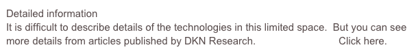 Detailed information
It is difficult to describe details of the technologies in this limited space.  But you can see more details from articles published by DKN Research.                             Click here.
