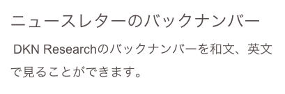 ニュースレターのバックナンバー
 DKN Researchのバックナンバーを和文、英文で見ることができます。